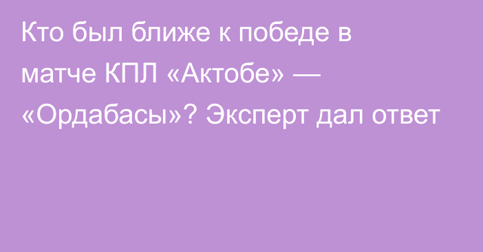 Кто был ближе к победе в матче КПЛ «Актобе» — «Ордабасы»? Эксперт дал ответ