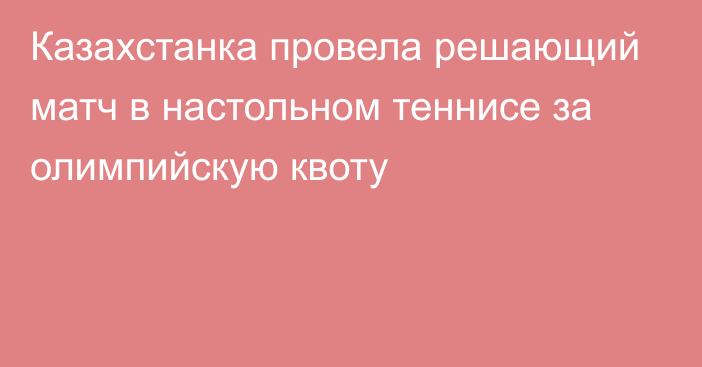 Казахстанка провела решающий матч в настольном теннисе за олимпийскую квоту