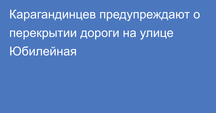 Карагандинцев предупреждают о перекрытии дороги на улице Юбилейная