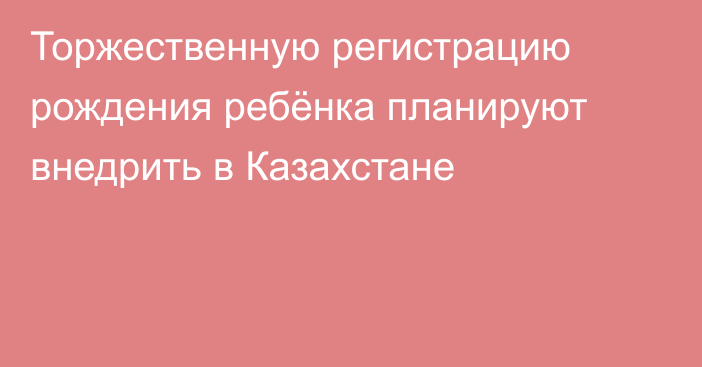 Торжественную регистрацию рождения ребёнка планируют внедрить в Казахстане