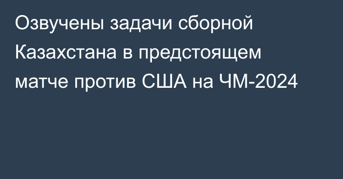 Озвучены задачи сборной Казахстана в предстоящем матче против США на ЧМ-2024