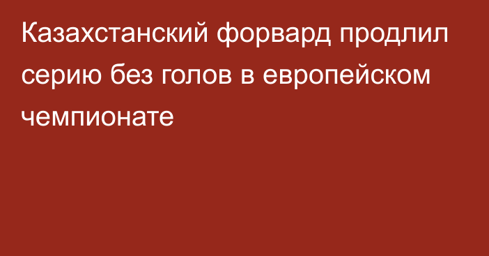 Казахстанский форвард продлил серию без голов в европейском чемпионате