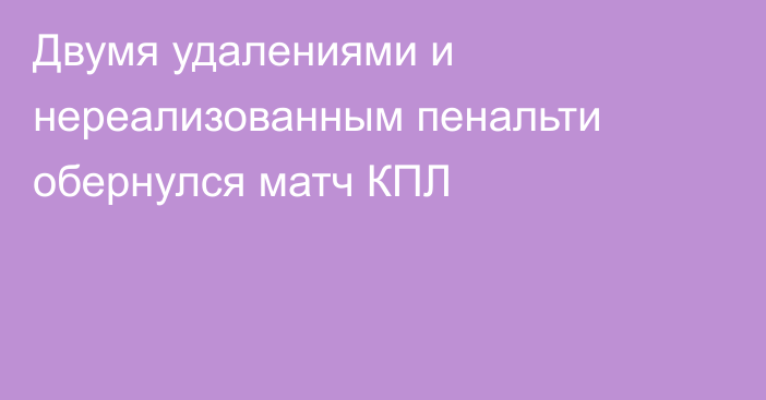 Двумя удалениями и нереализованным пенальти обернулся матч КПЛ