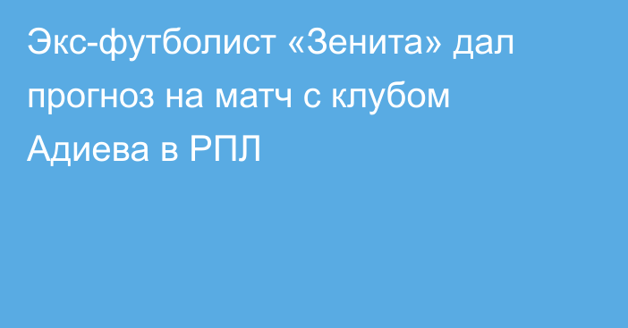 Экс-футболист «Зенита» дал прогноз на матч с клубом Адиева в РПЛ