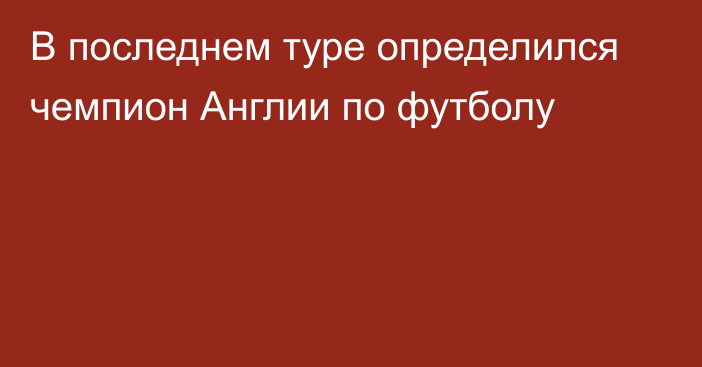 В последнем туре определился чемпион Англии по футболу