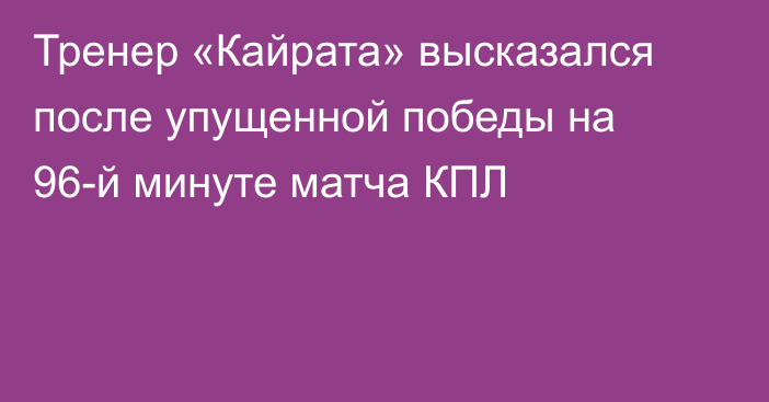 Тренер «Кайрата» высказался после упущенной победы на 96-й минуте матча КПЛ