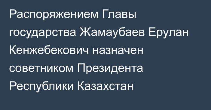 Распоряжением Главы государства Жамаубаев Ерулан Кенжебекович назначен советником Президента Республики Казахстан