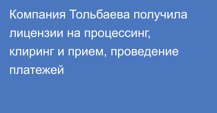 Компания Тольбаева получила лицензии на процессинг, клиринг и прием, проведение платежей