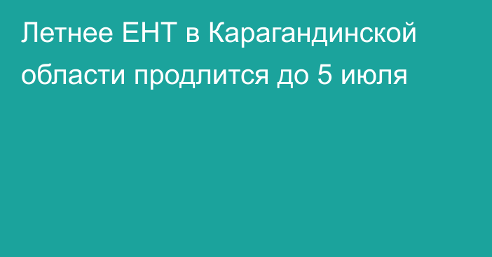 Летнее ЕНТ в Карагандинской области продлится до 5 июля