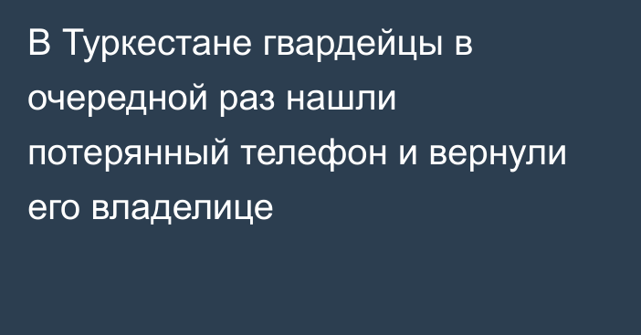 В Туркестане гвардейцы в очередной раз нашли потерянный телефон и вернули его владелице