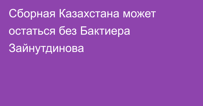 Сборная Казахстана может остаться без Бактиера Зайнутдинова