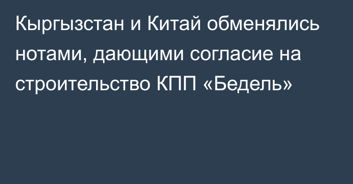 Кыргызстан и Китай обменялись нотами, дающими согласие на строительство КПП «Бедель»