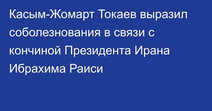 Касым-Жомарт Токаев выразил соболезнования в связи с кончиной Президента Ирана Ибрахима Раиси