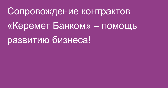 Сопровождение контрактов «Керемет Банком» – помощь развитию бизнеса!