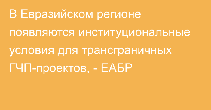 В Евразийском регионе появляются институциональные условия для трансграничных ГЧП-проектов, - ЕАБР