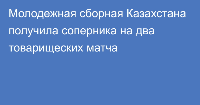 Молодежная сборная Казахстана получила соперника на два товарищеских матча