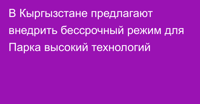 В Кыргызстане предлагают внедрить бессрочный режим для Парка высокий технологий