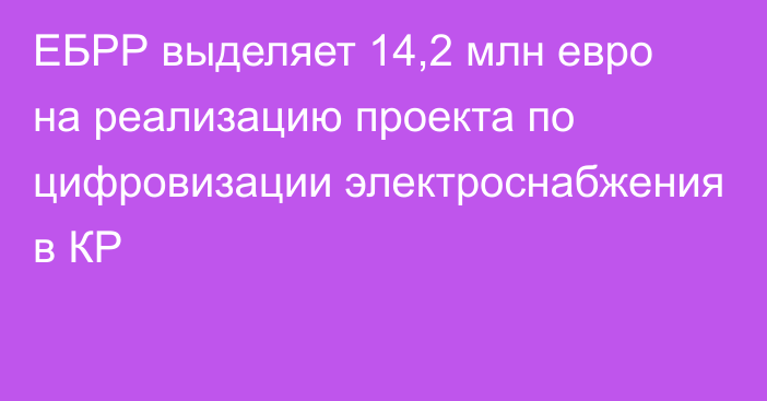 ЕБРР выделяет 14,2 млн евро на реализацию проекта по цифровизации электроснабжения в КР