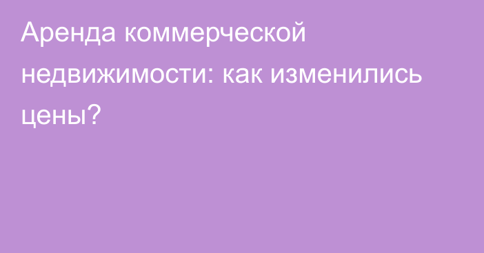 Аренда коммерческой недвижимости: как изменились цены?