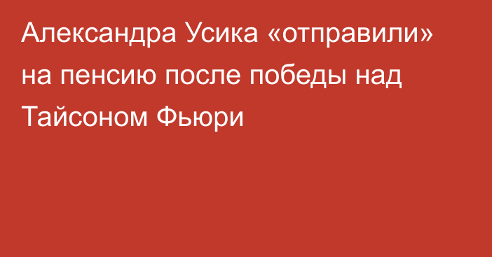 Александра Усика «отправили» на пенсию после победы над Тайсоном Фьюри