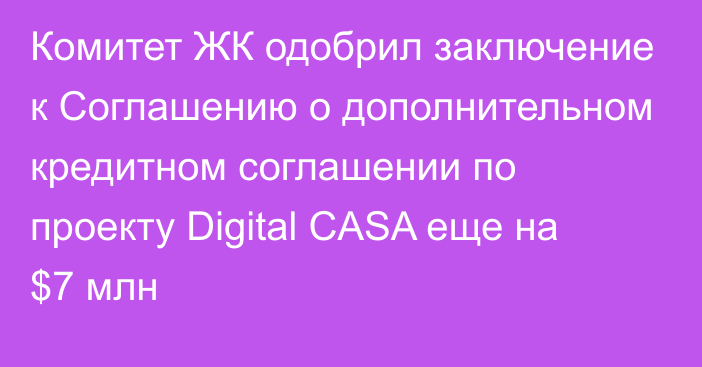 Комитет ЖК одобрил заключение к Соглашению о дополнительном кредитном соглашении по проекту Digital CASA еще на $7 млн