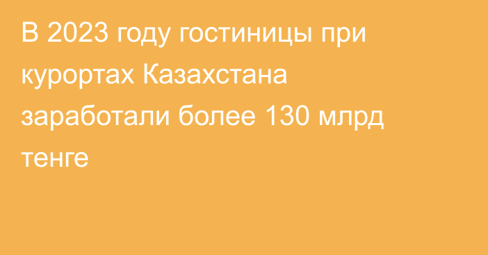 В 2023 году гостиницы при курортах Казахстана заработали более 130 млрд тенге