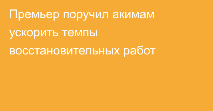 Премьер поручил акимам ускорить темпы восстановительных работ