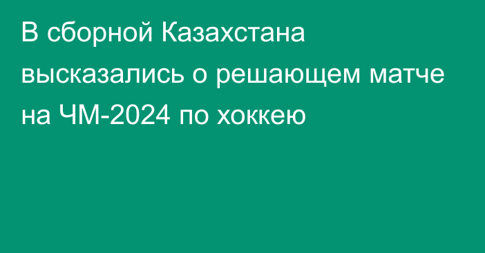В сборной Казахстана высказались о решающем матче на ЧМ-2024 по хоккею
