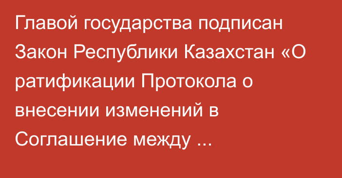 Главой государства подписан Закон Республики Казахстан «О ратификации Протокола о внесении изменений в Соглашение между Правительством Республики Казахстан и Правительством Российской Федерации о сотрудничестве в области транспортировки российской нефти через территорию Республики Казахстан в Китайскую Народную Республику от 24 декабря 2013 года» 