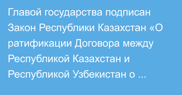 Главой государства подписан Закон Республики Казахстан «О ратификации Договора между Республикой Казахстан и Республикой Узбекистан о союзнических отношениях»     