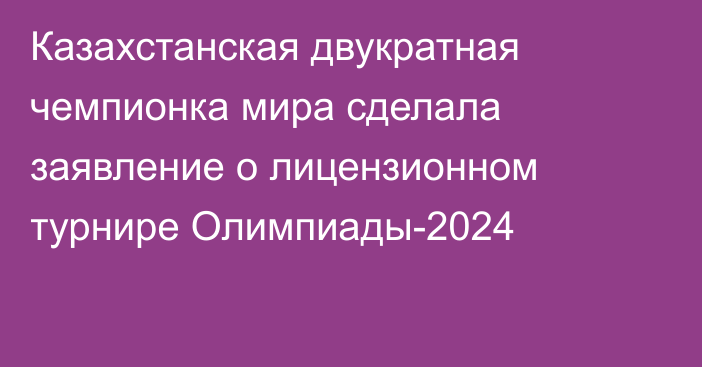 Казахстанская двукратная чемпионка мира сделала заявление о лицензионном турнире Олимпиады-2024