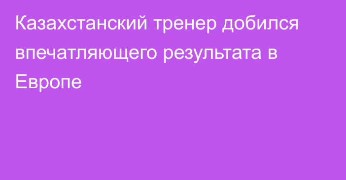 Казахстанский тренер добился впечатляющего результата в Европе