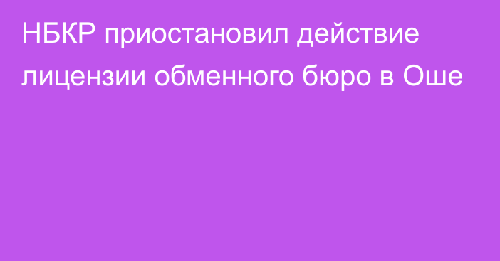 НБКР приостановил действие лицензии обменного бюро в Оше