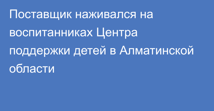 Поставщик наживался на воспитанниках Центра поддержки детей в Алматинской области