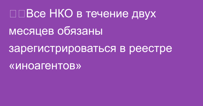 ❗️Все НКО в течение двух месяцев обязаны зарегистрироваться в реестре «иноагентов»