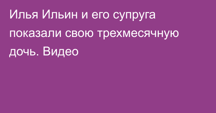 Илья Ильин и его супруга показали свою трехмесячную дочь. Видео