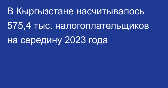 В Кыргызстане насчитывалось 575,4 тыс. налогоплательщиков на середину 2023 года