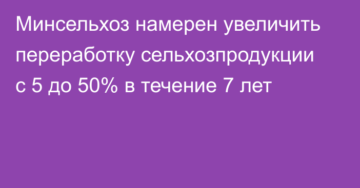 Минсельхоз намерен увеличить переработку сельхозпродукции с 5 до 50% в течение 7 лет