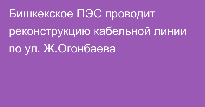 Бишкекское ПЭС проводит реконструкцию кабельной линии по ул. Ж.Огонбаева