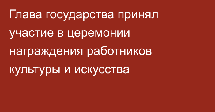 Глава государства принял участие в церемонии награждения работников культуры и искусства