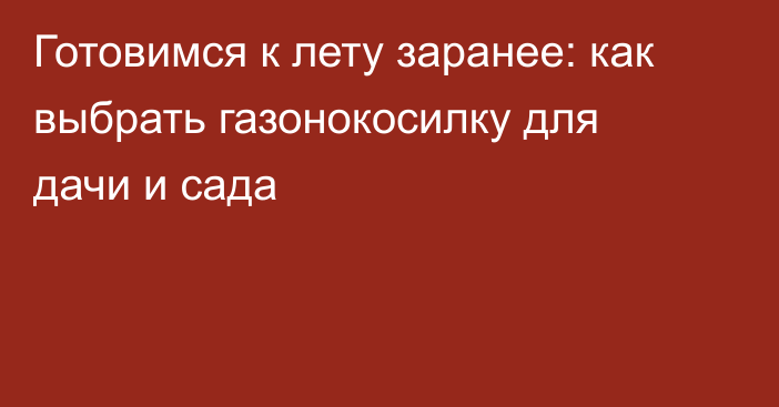 Готовимся к лету заранее: как выбрать газонокосилку для дачи и сада