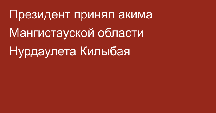 Президент принял акима Мангистауской области Нурдаулета Килыбая