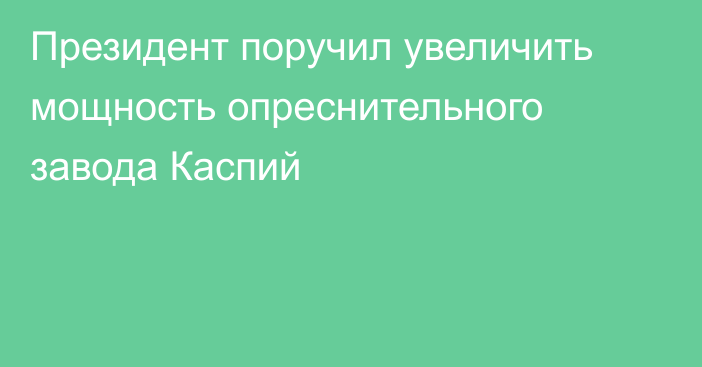 Президент поручил увеличить мощность опреснительного завода Каспий