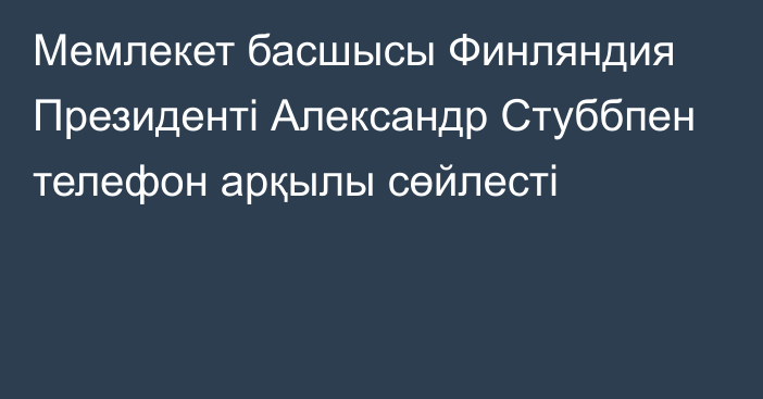 Мемлекет басшысы Финляндия Президенті Александр Стуббпен телефон арқылы сөйлесті