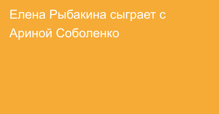 Елена Рыбакина сыграет с Ариной Соболенко