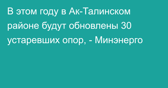 В этом году в Ак-Талинском районе будут обновлены 30 устаревших опор, -  Минэнерго