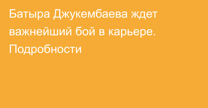 Батыра Джукембаева ждет важнейший бой в карьере. Подробности