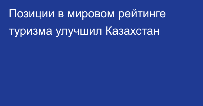 Позиции в мировом рейтинге туризма улучшил Казахстан