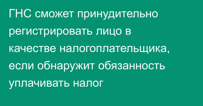 ГНС сможет принудительно регистрировать лицо в качестве налогоплательщика, если обнаружит обязанность уплачивать налог