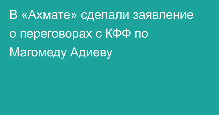 В «Ахмате» сделали заявление о переговорах с КФФ по Магомеду Адиеву